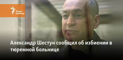 Александр Шестун сообщил об избиении в тюремной больнице