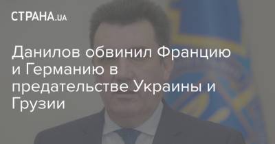 Данилов обвинил Францию и Германию в предательстве Украины и Грузии