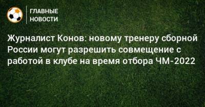 Журналист Конов: новому тренеру сборной России могут разрешить совмещение с работой в клубе на время отбора ЧМ-2022