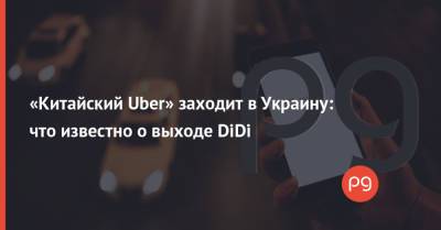 «Китайский Uber» заходит в Украину: что известно о выходе DiDi - thepage.ua - Украина