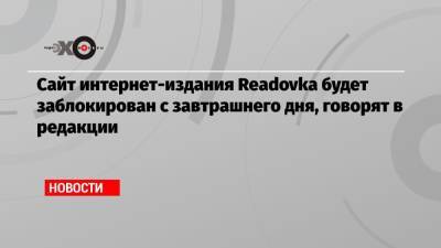 Сайт интернет-издания Readovka будет заблокирован с завтрашнего дня, говорят в редакции
