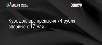 Курс доллара превысил 74 рубля впервые с 17 мая