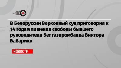 В Белоруссии Верховный суд приговорил к 14 годам лишения свободы бывшего руководителя Белгазпромбанка Виктора Бабарико