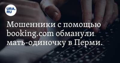 Мошенники с помощью booking.com обманули мать-одиночку в Перми. «Попала на 40 тыс рублей»