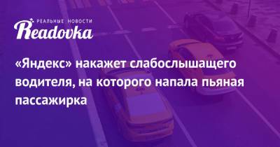 «Яндекс» накажет слабослышащего водителя, на которого напала пьяная пассажирка