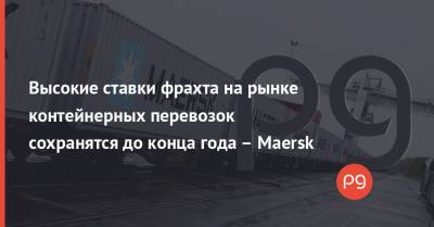 Высокие ставки фрахта на рынке контейнерных перевозок сохранятся до конца года – Maersk