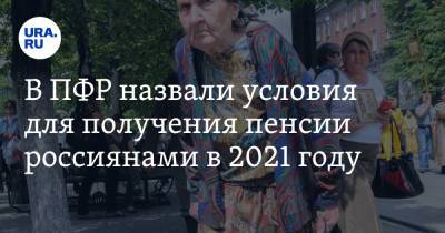 В ПФР назвали условия для получения пенсии россиянами в 2021 году
