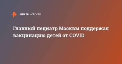 Главный педиатр Москвы поддержал вакцинацию детей от COVID