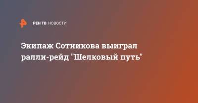 Дмитрий Сотников - Сергей Вязович - Экипаж Сотникова выиграл ралли-рейд "Шелковый путь" - ren.tv - Камаз