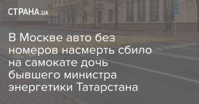 В Москве авто без номеров насмерть сбило на самокате дочь бывшего министра энергетики Татарстана