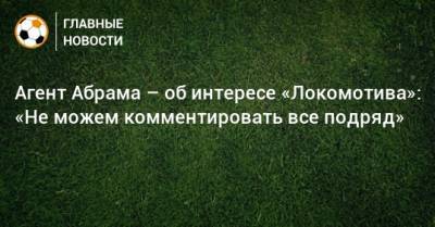 Агент Абрама – об интересе «Локомотива»: «Не можем комментировать все подряд»