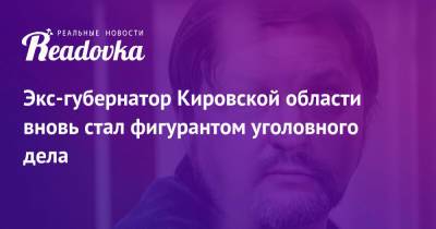 Экс-губернатор Кировской области вновь стал фигурантом уголовного дела - readovka.news - Россия - Кировская обл.