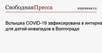 Вспышка COVID-19 зафиксирована в интернате для детей-инвалидов в Волгограде