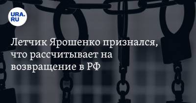 Летчик Ярошенко признался, что рассчитывает на возвращение в РФ. «Воодушевило высказывание Путина»