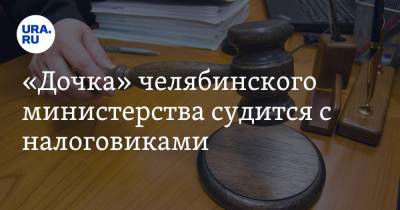 «Дочка» челябинского министерства судится с налоговиками
