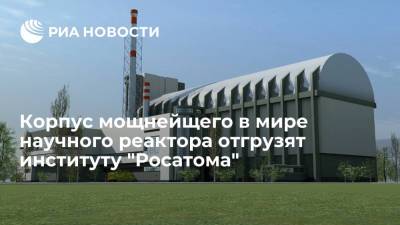 Корпус самого мощного в мире научного реактора в этом году отгрузят институту "Росатома"