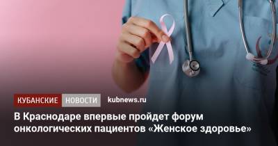 В Краснодаре впервые пройдет форум онкологических пациентов «Женское здоровье»