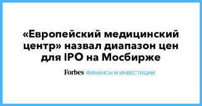 «Европейский медицинский центр» назвал диапазон цен для IPO на Мосбирже