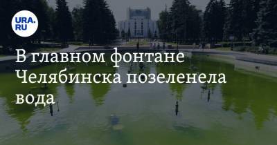 В главном фонтане Челябинска позеленела вода. Фото, видео