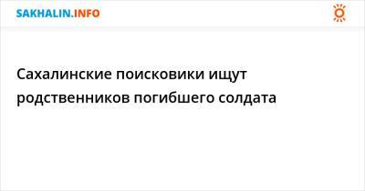 Сахалинские поисковики ищут родственников погибшего солдата