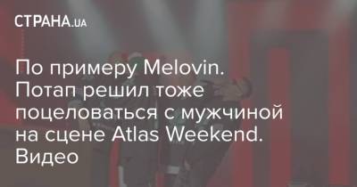 По примеру Melovin. Потап решил тоже поцеловаться с мужчиной на сцене Atlas Weekend. Видео