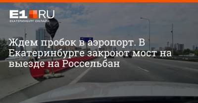 Ждем пробок в аэропорт. В Екатеринбурге закроют мост на выезде на Россельбан
