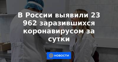 В России выявили 23 962 заразившихся коронавирусом за сутки