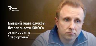 Бывший глава службы безопасности ЮКОСа нашёлся в "Лефортово"