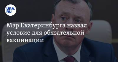 Мэр Екатеринбурга назвал условие для обязательной вакцинации