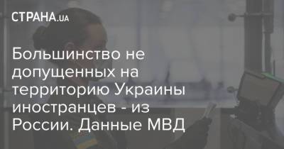 Большинство не допущенных на территорию Украины иностранцев - из России. Данные МВД