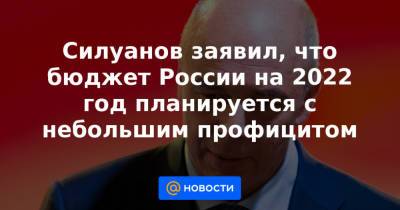 Силуанов заявил, что бюджет России на 2022 год планируется с небольшим профицитом