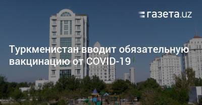 Туркменистан вводит обязательную вакцинацию от COVID-19