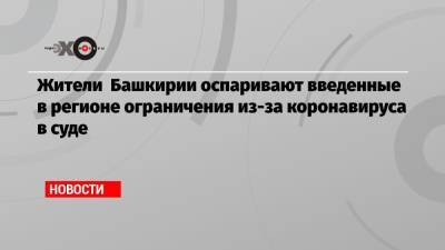 Жители Башкирии оспаривают введенные в регионе ограничения из-за коронавируса в суде