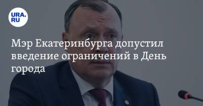 Мэр Екатеринбурга допустил введение ограничений в День города
