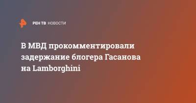 Гусейн Гасанов - Владимир Васенин - В МВД прокомментировали задержание блогера Гасанова на Lamborghini - ren.tv - Москва - Россия