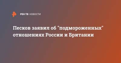 Песков заявил об "подмороженных" отношениях России и Британии