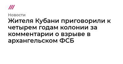 Жителя Кубани приговорили к четырем годам колонии за комментарии о взрыве в архангельском ФСБ