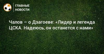 Чалов – о Дзагоеве: «Лидер и легенда ЦСКА. Надеюсь, он останется с нами»