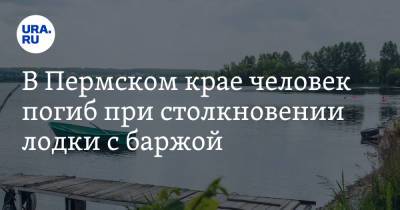 В Пермском крае человек погиб при столкновении лодки с баржой