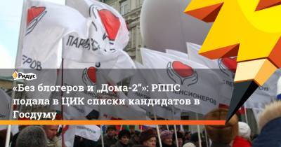 «Без блогеров и „Дома-2“»: РППС подала в ЦИК списки кандидатов в Госдуму