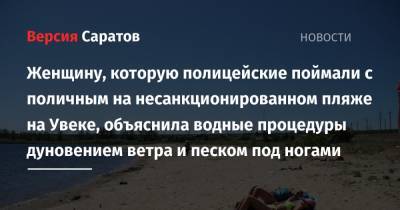 Женщину, которую полицейские поймали с поличным на несанкционированном пляже на Увеке, объяснила водные процедуры дуновением ветра и песком под ногами - nversia.ru - Саратов