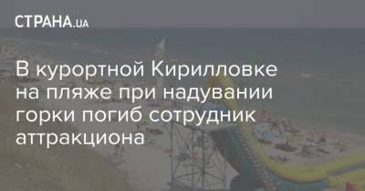 В курортной Кирилловке на пляже при надувании горки погиб сотрудник аттракциона - strana.ua - Украина - Кривой Рог