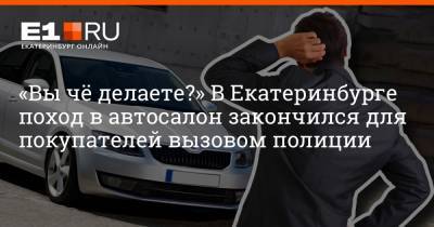 «Вы чё делаете?» В Екатеринбурге поход в автосалон закончился для покупателей вызовом полиции