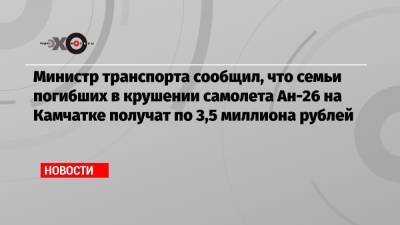 Министр транспорта сообщил, что семьи погибших в крушении самолета Ан-26 на Камчатке получат по 3,5 миллиона рублей