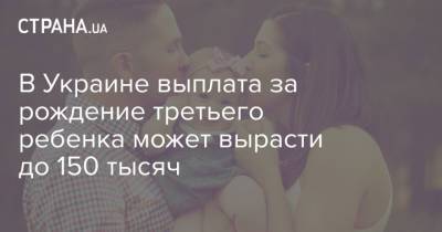 В Украине выплата за рождение третьего ребенка может вырасти до 150 тысяч