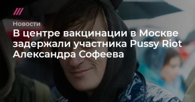 В центре вакцинации в Москве задержали участника Pussy Riot Александра Софеева