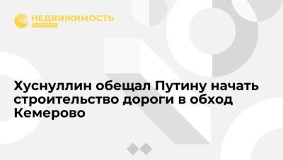 Хуснуллин обещал Путину начать строительство дороги в обход Кемерово