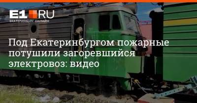 Под Екатеринбургом пожарные потушили загоревшийся электровоз: видео