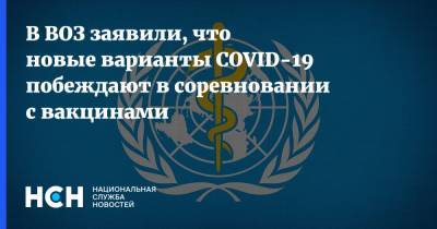 В ВОЗ заявили, что новые варианты COVID-19 побеждают в соревновании с вакцинами
