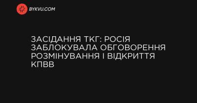 Засідання ТКГ: Росія заблокувала обговорення розмінування і відкриття КПВВ